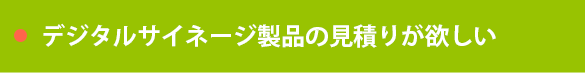 デジタルサイネージ製品の見積りが欲しい